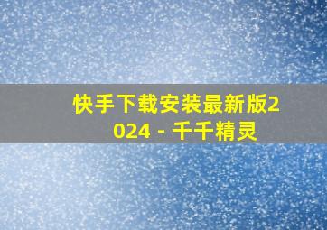 快手下载安装最新版2024 - 千千精灵